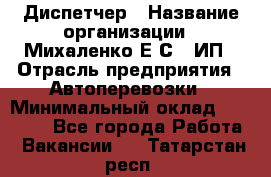 Диспетчер › Название организации ­ Михаленко Е.С., ИП › Отрасль предприятия ­ Автоперевозки › Минимальный оклад ­ 60 000 - Все города Работа » Вакансии   . Татарстан респ.